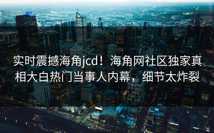 实时震撼海角jcd！海角网社区独家真相大白热门当事人内幕，细节太炸裂