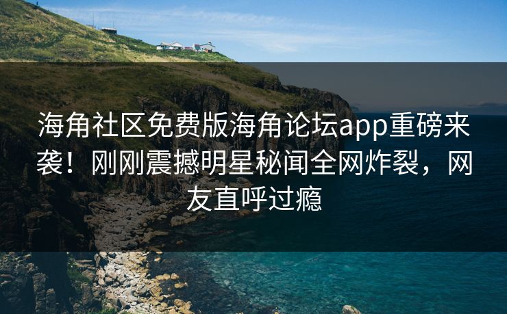 海角社区免费版海角论坛app重磅来袭！刚刚震撼明星秘闻全网炸裂，网友直呼过瘾
