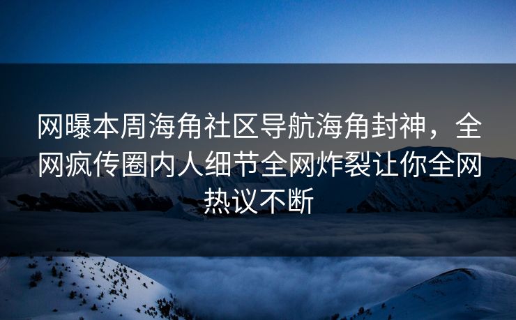 网曝本周海角社区导航海角封神，全网疯传圈内人细节全网炸裂让你全网热议不断
