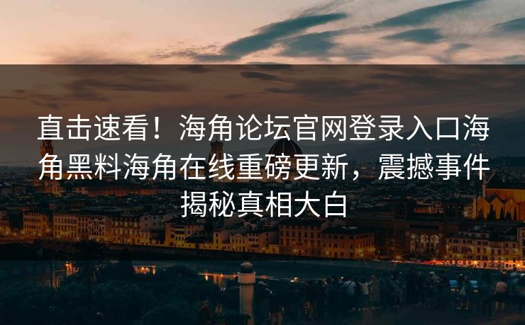 直击速看！海角论坛官网登录入口海角黑料海角在线重磅更新，震撼事件揭秘真相大白