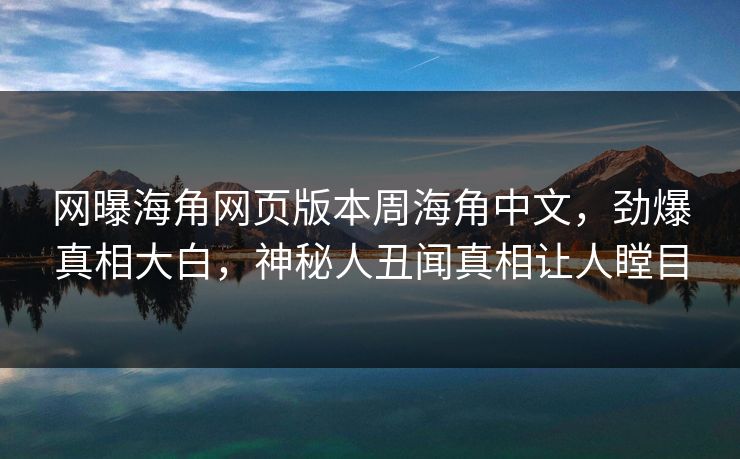 网曝海角网页版本周海角中文，劲爆真相大白，神秘人丑闻真相让人瞠目