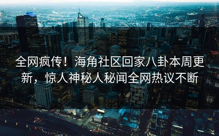 全网疯传！海角社区回家八卦本周更新，惊人神秘人秘闻全网热议不断