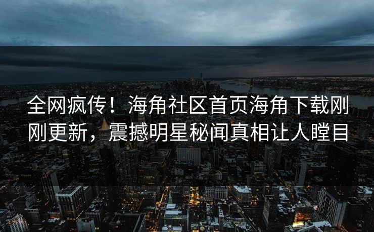 全网疯传！海角社区首页海角下载刚刚更新，震撼明星秘闻真相让人瞠目