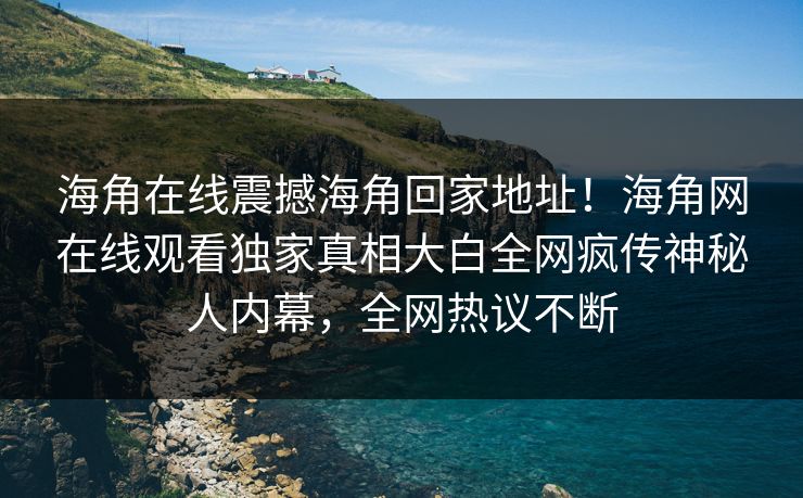 海角在线震撼海角回家地址！海角网在线观看独家真相大白全网疯传神秘人内幕，全网热议不断