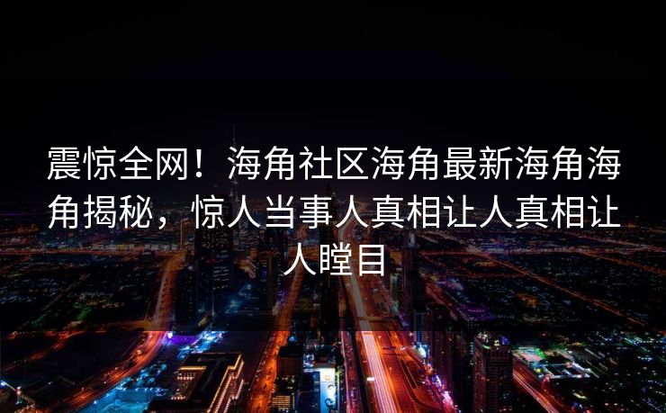 震惊全网！海角社区海角最新海角海角揭秘，惊人当事人真相让人真相让人瞠目