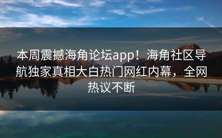本周震撼海角论坛app！海角社区导航独家真相大白热门网红内幕，全网热议不断