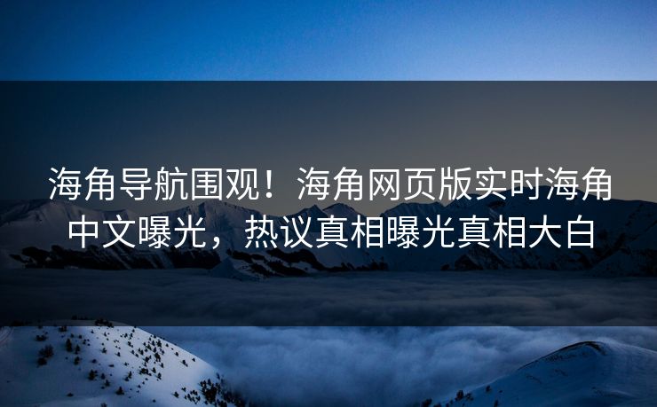 海角导航围观！海角网页版实时海角中文曝光，热议真相曝光真相大白