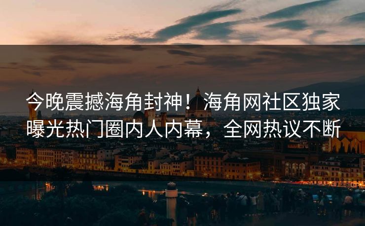 今晚震撼海角封神！海角网社区独家曝光热门圈内人内幕，全网热议不断