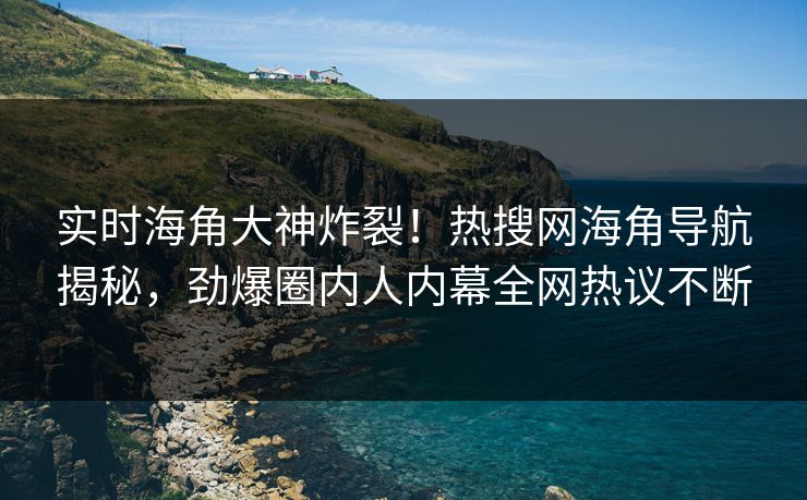 实时海角大神炸裂！热搜网海角导航揭秘，劲爆圈内人内幕全网热议不断