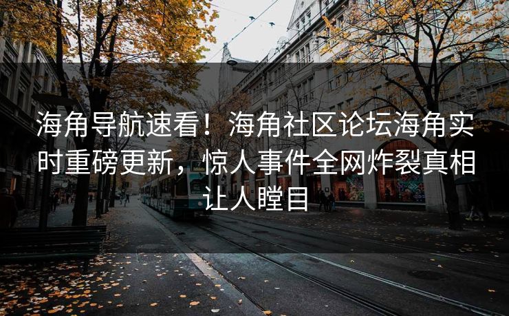 海角导航速看！海角社区论坛海角实时重磅更新，惊人事件全网炸裂真相让人瞠目