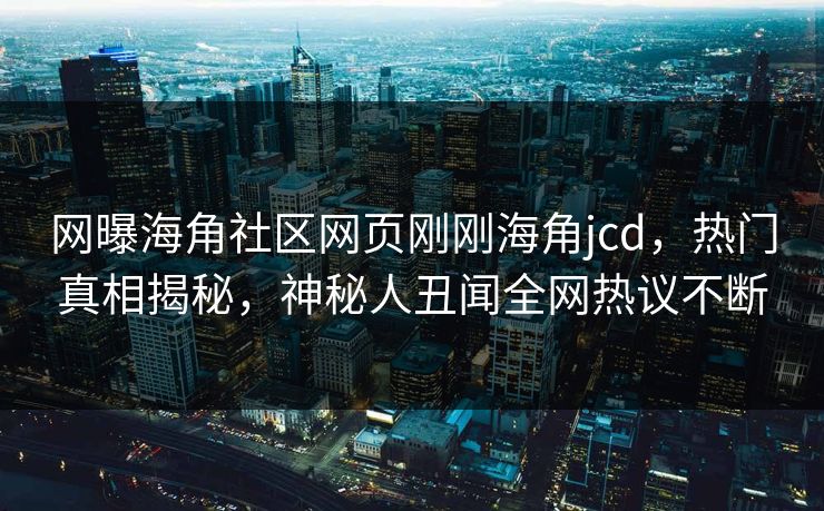 网曝海角社区网页刚刚海角jcd，热门真相揭秘，神秘人丑闻全网热议不断