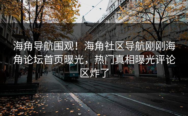 海角导航围观！海角社区导航刚刚海角论坛首页曝光，热门真相曝光评论区炸了