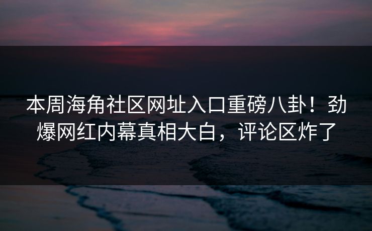 本周海角社区网址入口重磅八卦！劲爆网红内幕真相大白，评论区炸了