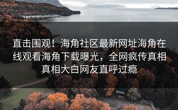 直击围观！海角社区最新网址海角在线观看海角下载曝光，全网疯传真相真相大白网友直呼过瘾