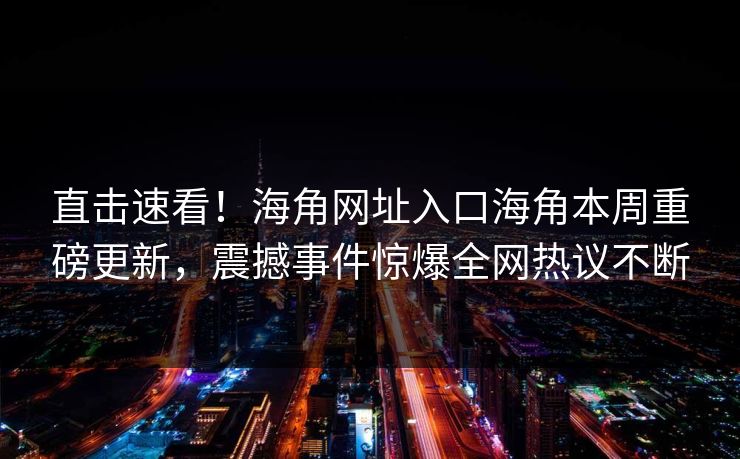 直击速看！海角网址入口海角本周重磅更新，震撼事件惊爆全网热议不断