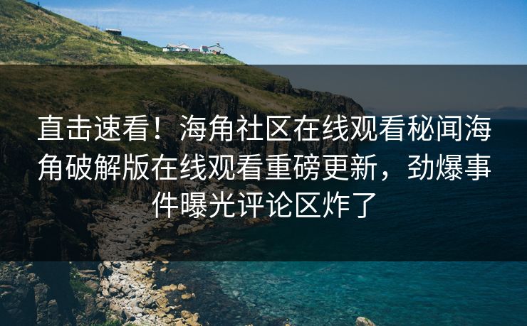 直击速看！海角社区在线观看秘闻海角破解版在线观看重磅更新，劲爆事件曝光评论区炸了