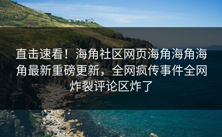 直击速看！海角社区网页海角海角海角最新重磅更新，全网疯传事件全网炸裂评论区炸了