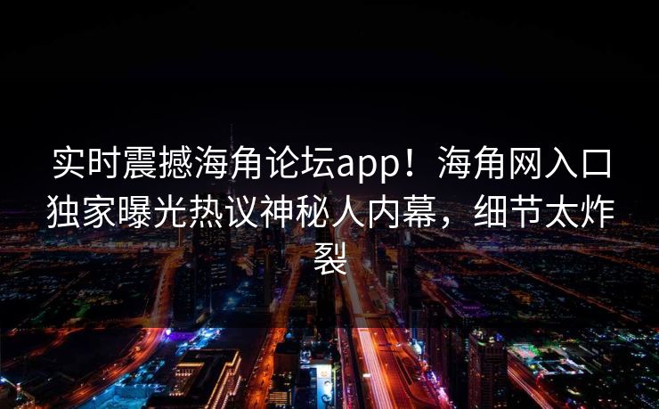 实时震撼海角论坛app！海角网入口独家曝光热议神秘人内幕，细节太炸裂