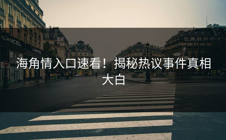 海角情入口速看！揭秘热议事件真相大白