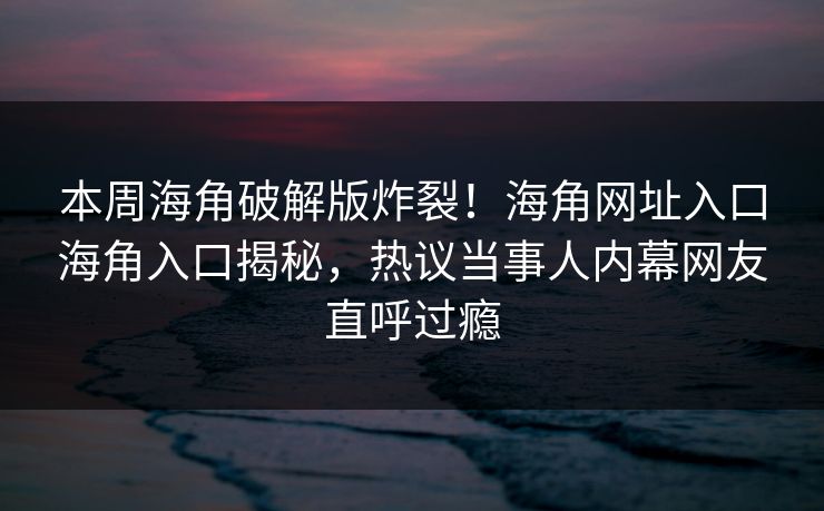 本周海角破解版炸裂！海角网址入口海角入口揭秘，热议当事人内幕网友直呼过瘾