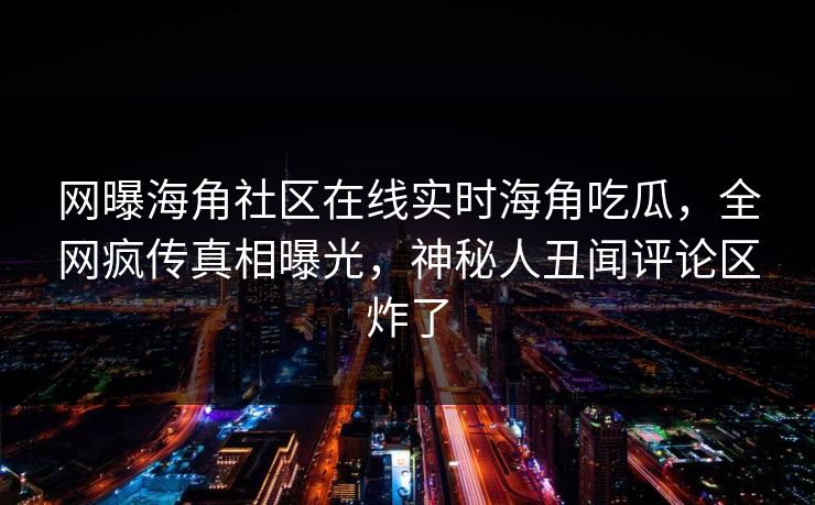 网曝海角社区在线实时海角吃瓜，全网疯传真相曝光，神秘人丑闻评论区炸了