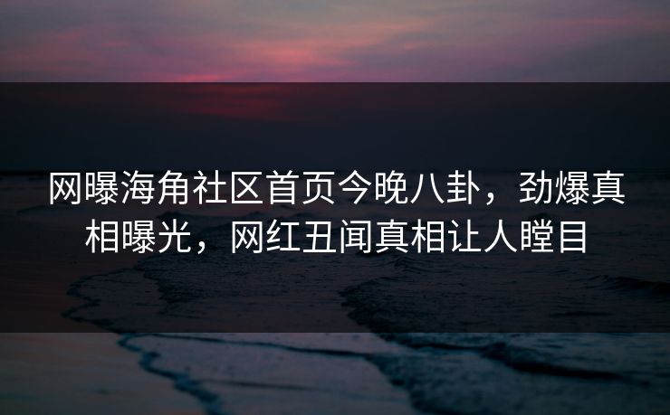 网曝海角社区首页今晚八卦，劲爆真相曝光，网红丑闻真相让人瞠目