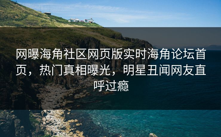 网曝海角社区网页版实时海角论坛首页，热门真相曝光，明星丑闻网友直呼过瘾