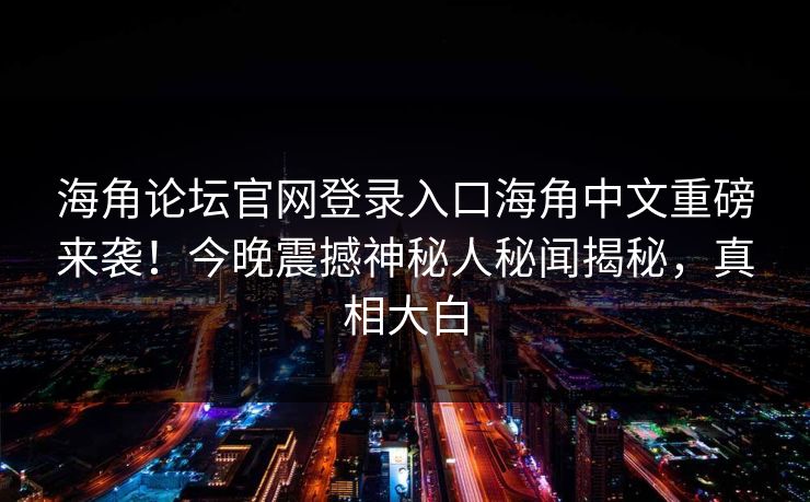 海角论坛官网登录入口海角中文重磅来袭！今晚震撼神秘人秘闻揭秘，真相大白