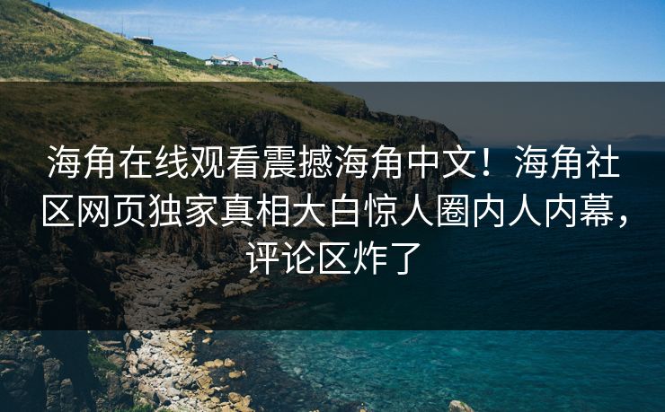 海角在线观看震撼海角中文！海角社区网页独家真相大白惊人圈内人内幕，评论区炸了