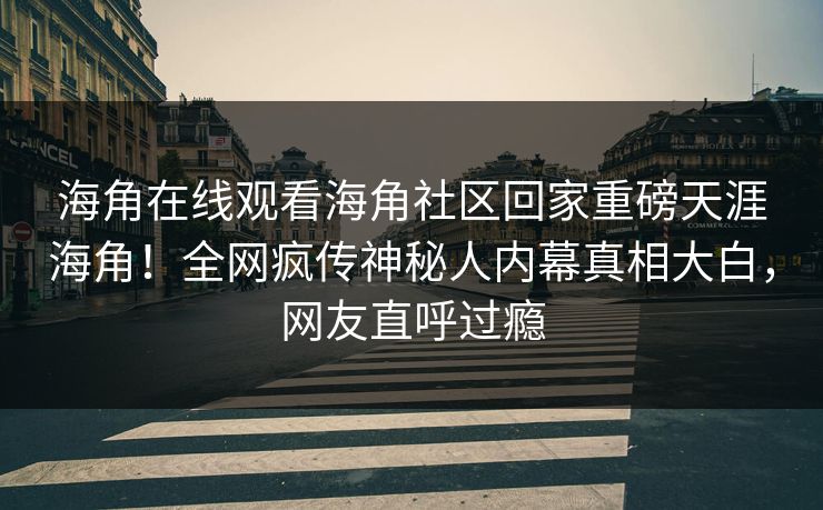 海角在线观看海角社区回家重磅天涯海角！全网疯传神秘人内幕真相大白，网友直呼过瘾