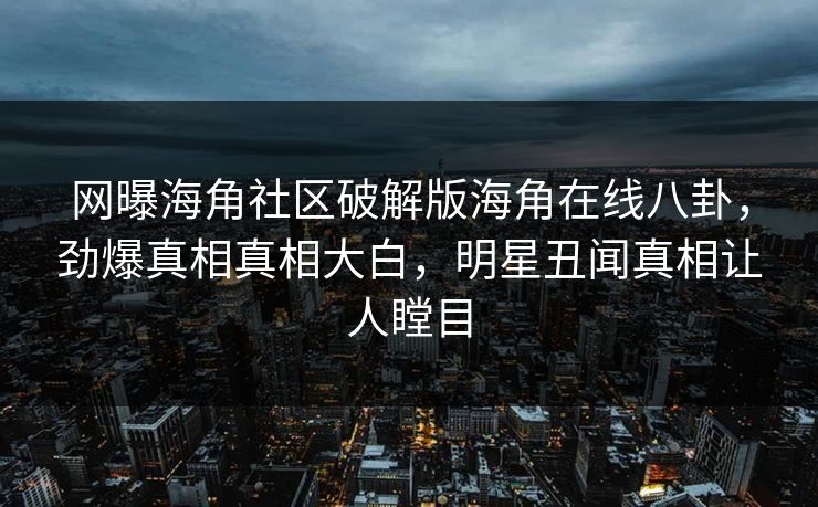 网曝海角社区破解版海角在线八卦，劲爆真相真相大白，明星丑闻真相让人瞠目