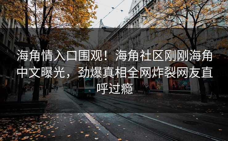 海角情入口围观！海角社区刚刚海角中文曝光，劲爆真相全网炸裂网友直呼过瘾