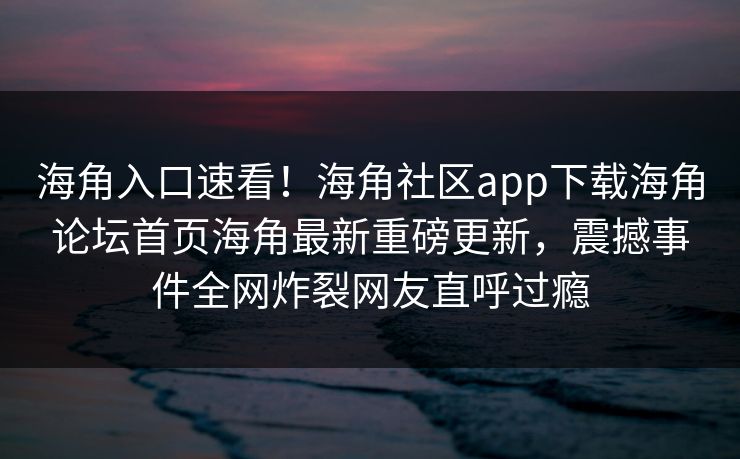 海角入口速看！海角社区app下载海角论坛首页海角最新重磅更新，震撼事件全网炸裂网友直呼过瘾
