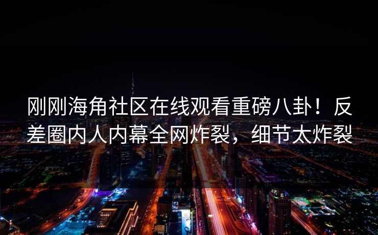 刚刚海角社区在线观看重磅八卦！反差圈内人内幕全网炸裂，细节太炸裂