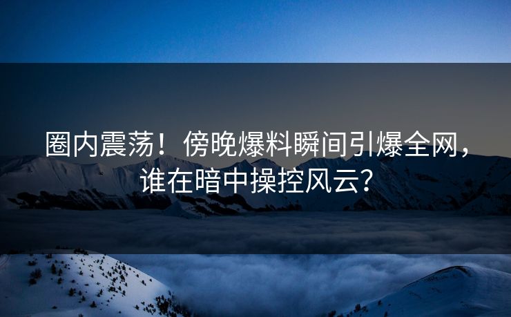 圈内震荡！傍晚爆料瞬间引爆全网，谁在暗中操控风云？
