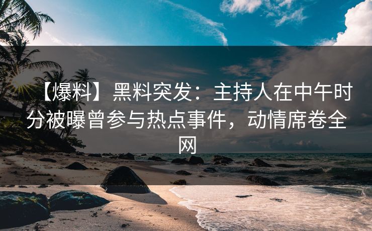 【爆料】黑料突发：主持人在中午时分被曝曾参与热点事件，动情席卷全网