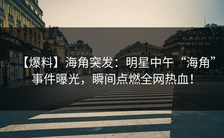 【爆料】海角突发：明星中午“海角”事件曝光，瞬间点燃全网热血！