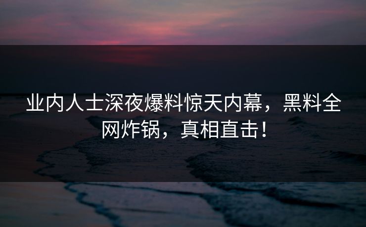 业内人士深夜爆料惊天内幕，黑料全网炸锅，真相直击！