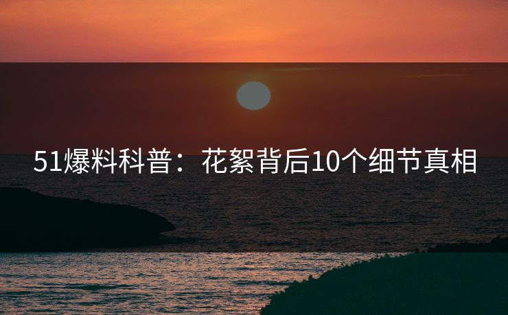 51爆料科普：花絮背后10个细节真相