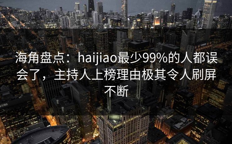 海角盘点：haijiao最少99%的人都误会了，主持人上榜理由极其令人刷屏不断