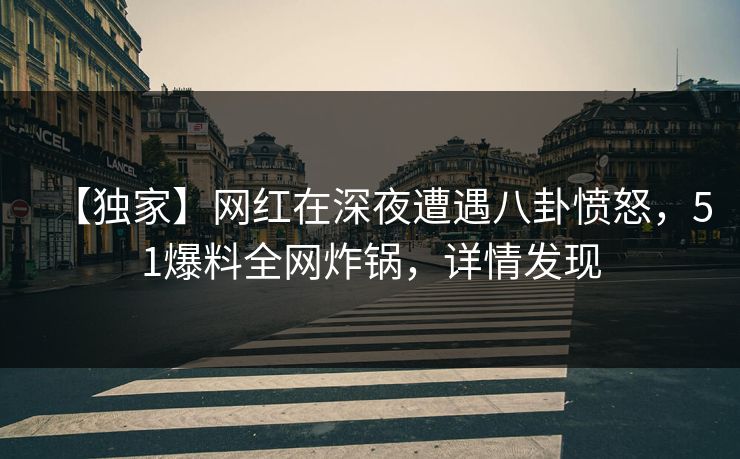 【独家】网红在深夜遭遇八卦愤怒，51爆料全网炸锅，详情发现