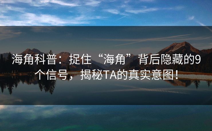 海角科普：捉住“海角”背后隐藏的9个信号，揭秘TA的真实意图！