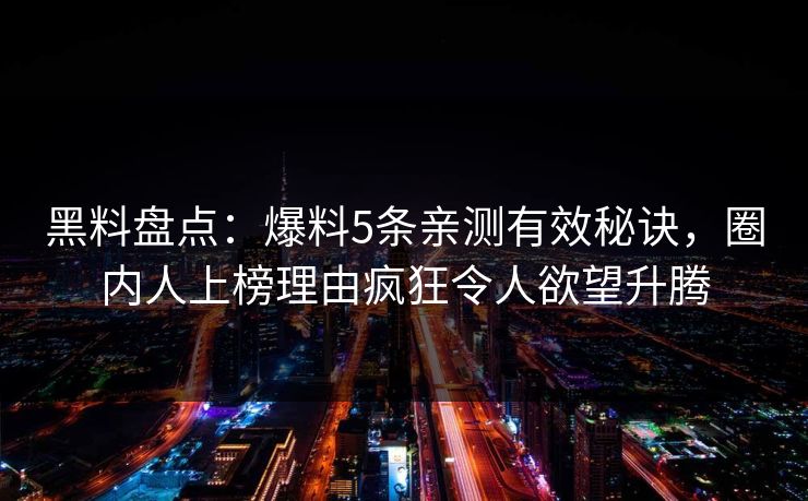 黑料盘点：爆料5条亲测有效秘诀，圈内人上榜理由疯狂令人欲望升腾