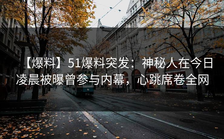 【爆料】51爆料突发：神秘人在今日凌晨被曝曾参与内幕，心跳席卷全网
