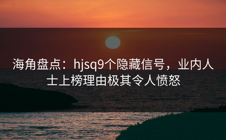 海角盘点：hjsq9个隐藏信号，业内人士上榜理由极其令人愤怒