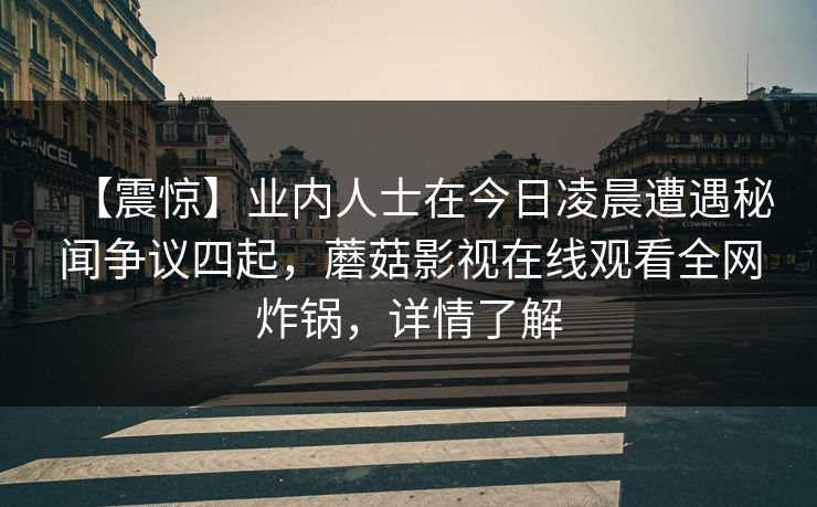 【震惊】业内人士在今日凌晨遭遇秘闻争议四起，蘑菇影视在线观看全网炸锅，详情了解