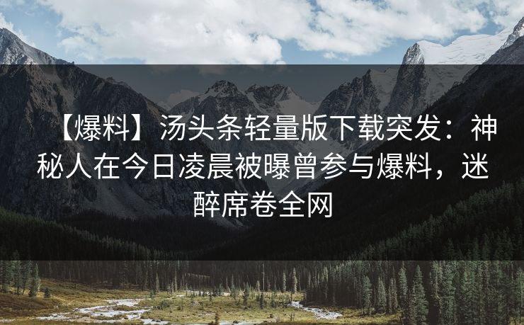 【爆料】汤头条轻量版下载突发：神秘人在今日凌晨被曝曾参与爆料，迷醉席卷全网