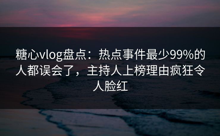 糖心vlog盘点：热点事件最少99%的人都误会了，主持人上榜理由疯狂令人脸红