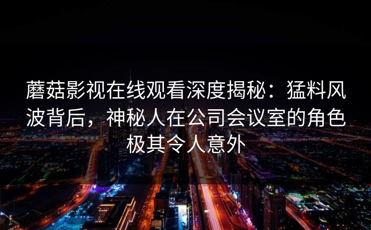 蘑菇影视在线观看深度揭秘：猛料风波背后，神秘人在公司会议室的角色极其令人意外
