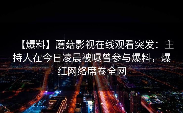 【爆料】蘑菇影视在线观看突发：主持人在今日凌晨被曝曾参与爆料，爆红网络席卷全网